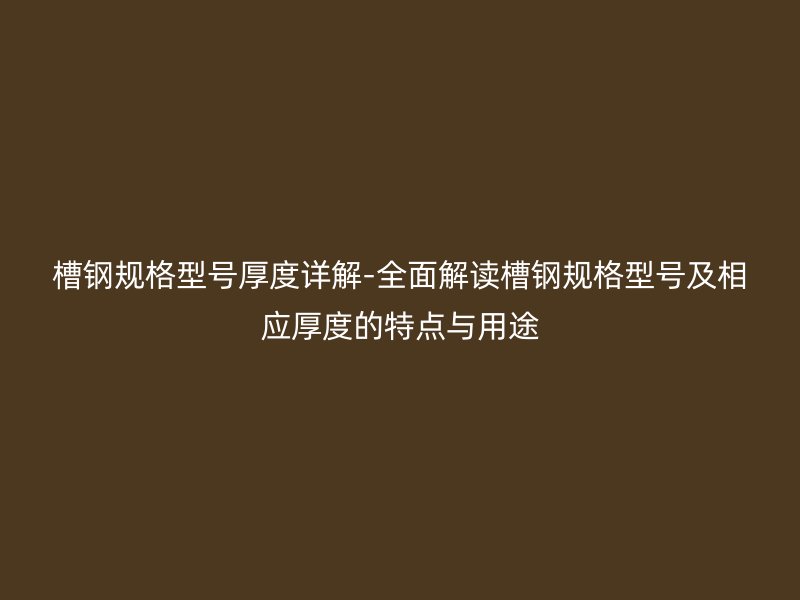 槽鋼規(guī)格型號厚度詳解-全面解讀槽鋼規(guī)格型號及相應厚度的特點與用途