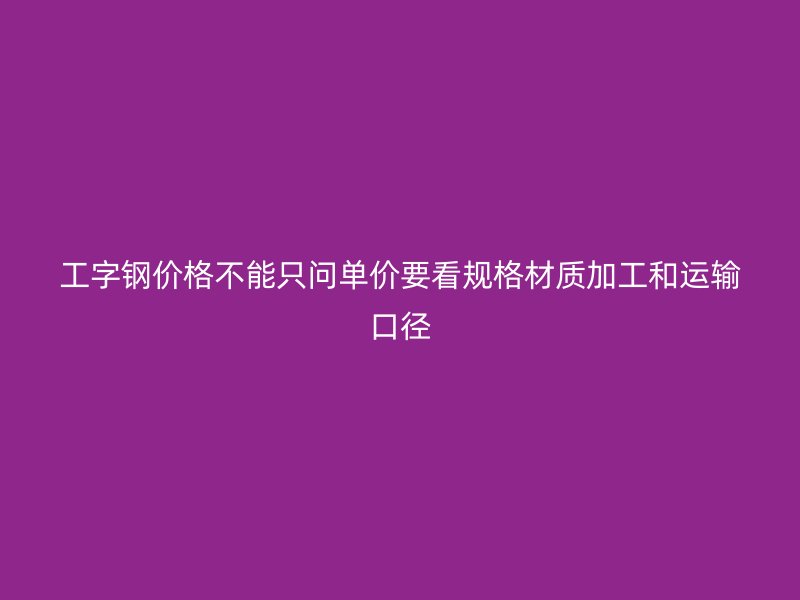 工字鋼價格不能只問單價要看規格材質加工和運輸口徑