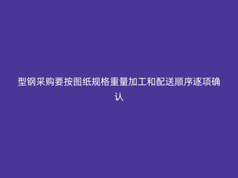 型鋼采購要按圖紙規(guī)格重量加工和配送順序逐項(xiàng)確認(rèn)