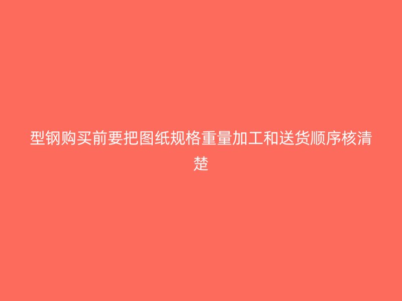 型鋼購(gòu)買(mǎi)前要把圖紙規(guī)格重量加工和送貨順序核清楚
