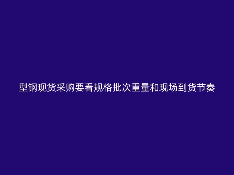 型鋼現貨采購要看規格批次重量和現場到貨節奏