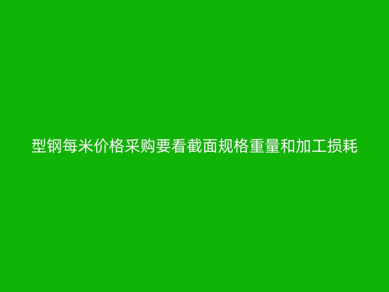 型鋼每米價(jià)格采購(gòu)要看截面規(guī)格重量和加工損耗