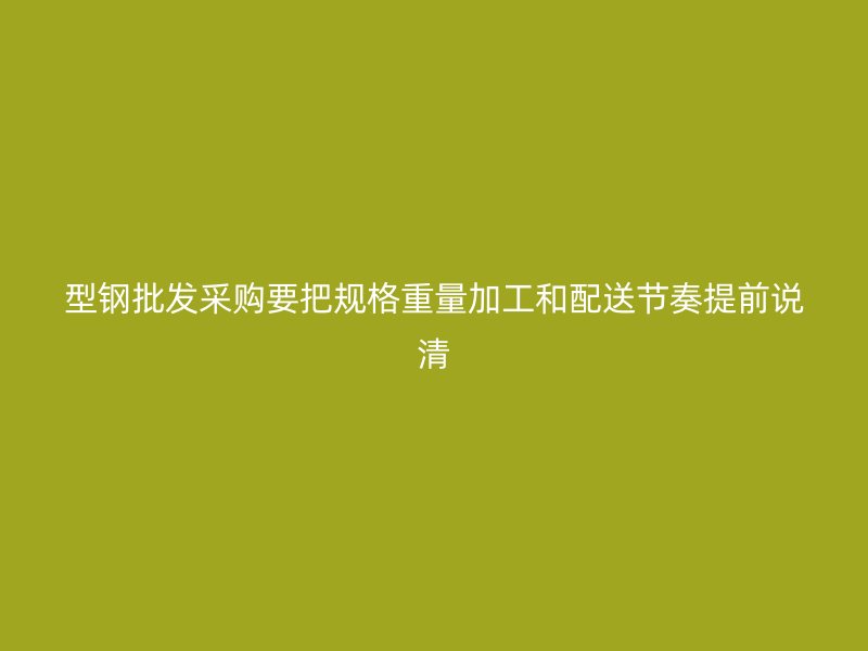 型鋼批發采購要把規格重量加工和配送節奏提前說清