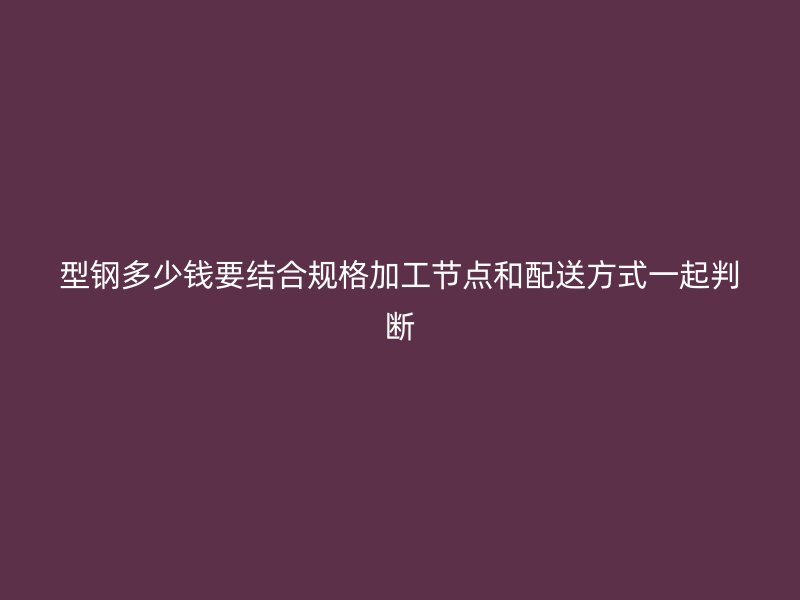 型鋼多少錢要結合規格加工節點和配送方式一起判斷