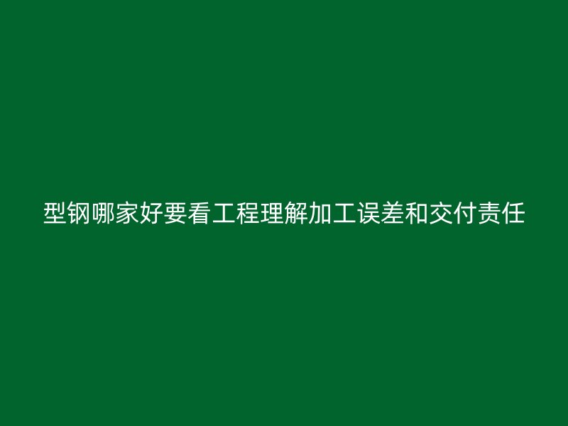 型鋼哪家好要看工程理解加工誤差和交付責任
