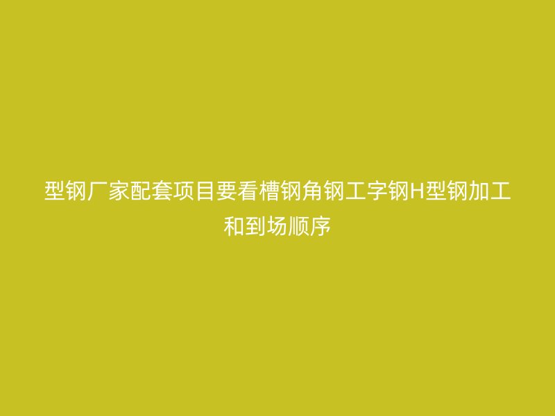 型鋼廠家配套項目要看槽鋼角鋼工字鋼H型鋼加工和到場順序