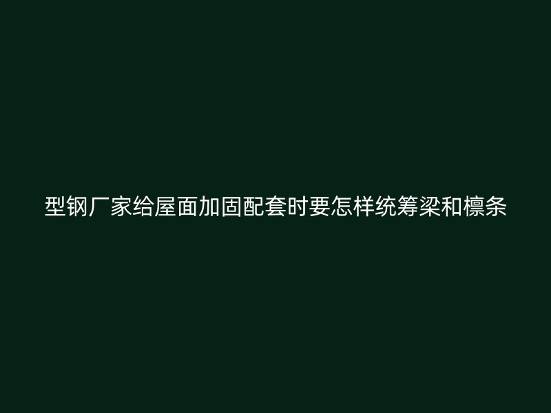 型鋼廠家給屋面加固配套時要怎樣統籌梁和檁條