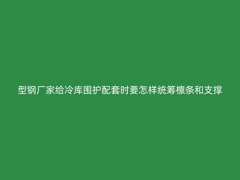 型鋼廠家給冷庫圍護配套時要怎樣統籌檁條和支撐