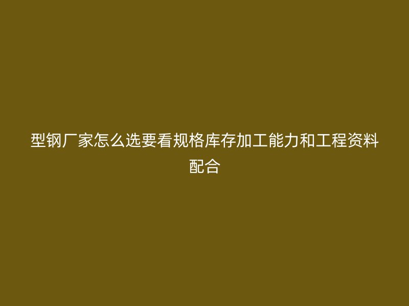 型鋼廠家怎么選要看規格庫存加工能力和工程資料配合
