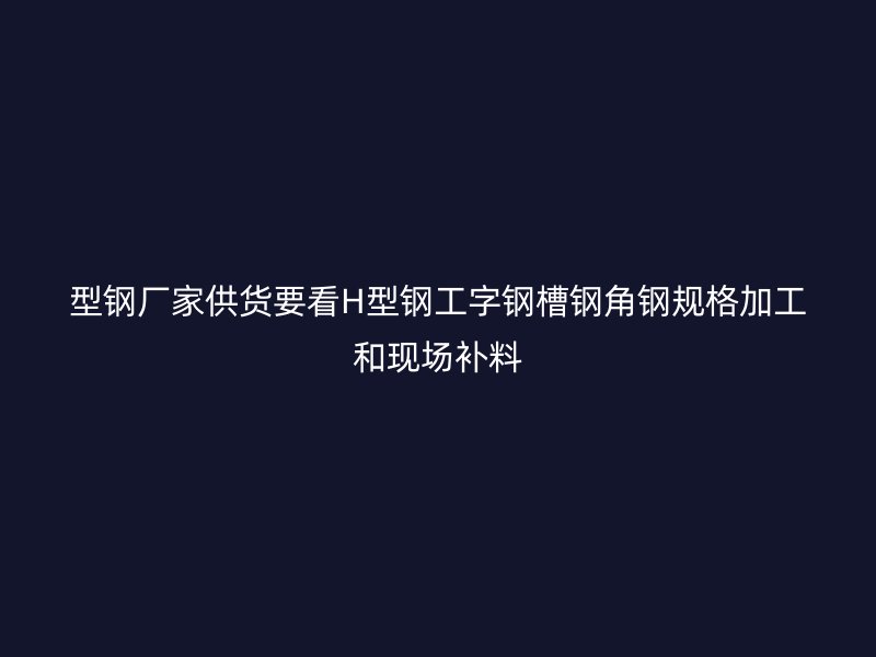 型鋼廠家供貨要看H型鋼工字鋼槽鋼角鋼規格加工和現場補料