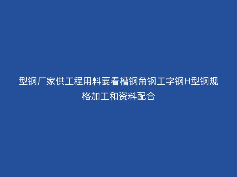 型鋼廠家供工程用料要看槽鋼角鋼工字鋼H型鋼規格加工和資料配合