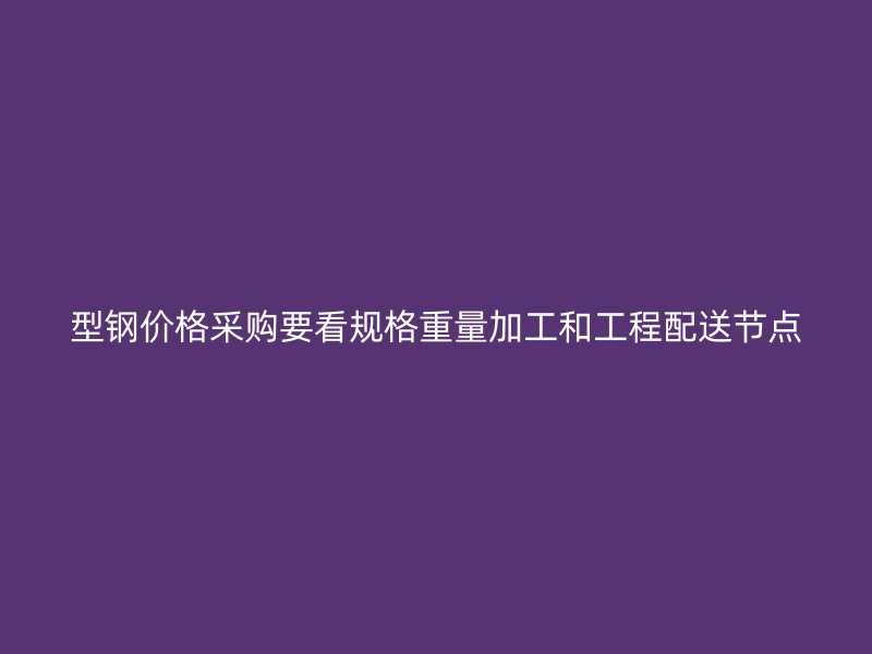 型鋼價格采購要看規格重量加工和工程配送節點