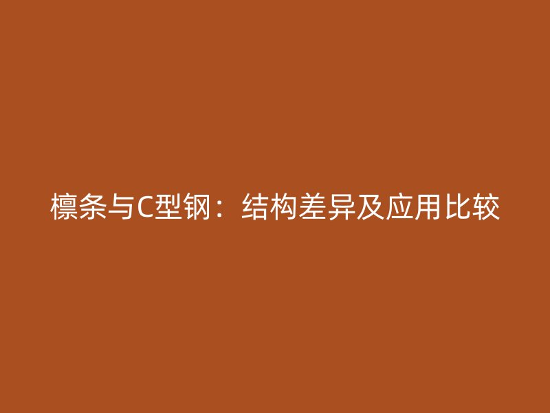 檁條與C型鋼：結(jié)構(gòu)差異及應用比較