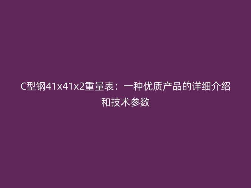 C型鋼41x41x2重量表：一種優質產品的詳細介紹和技術參數