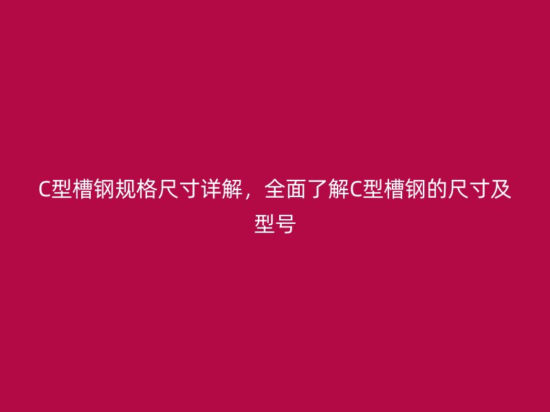 C型槽鋼規(guī)格尺寸詳解，全面了解C型槽鋼的尺寸及型號