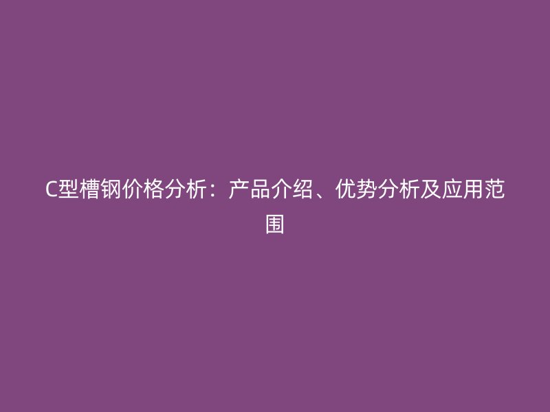 C型槽鋼價格分析：產(chǎn)品介紹、優(yōu)勢分析及應(yīng)用范圍