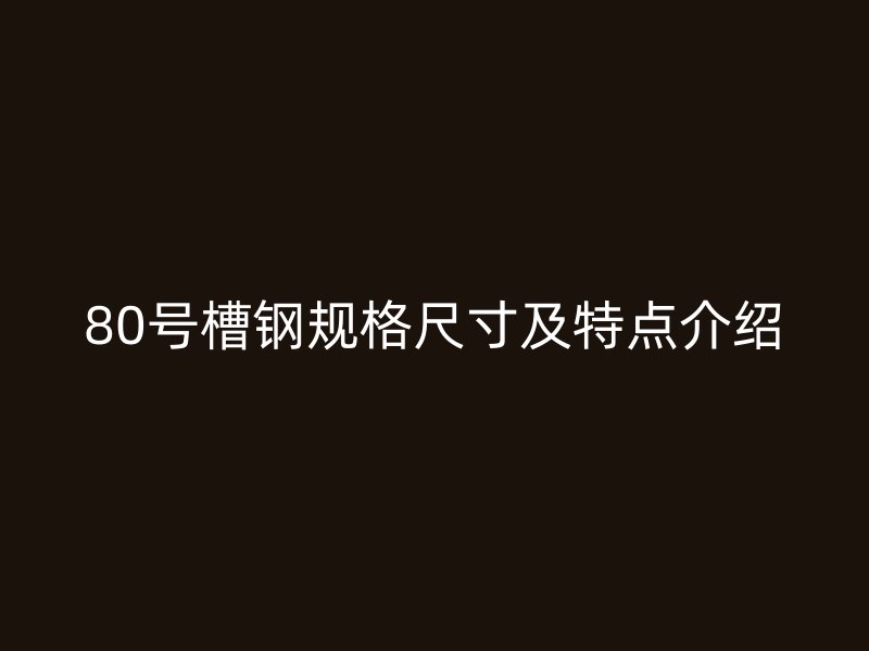 80號槽鋼規(guī)格尺寸及特點介紹