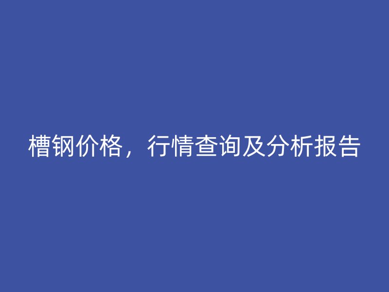 槽鋼價格，行情查詢及分析報告