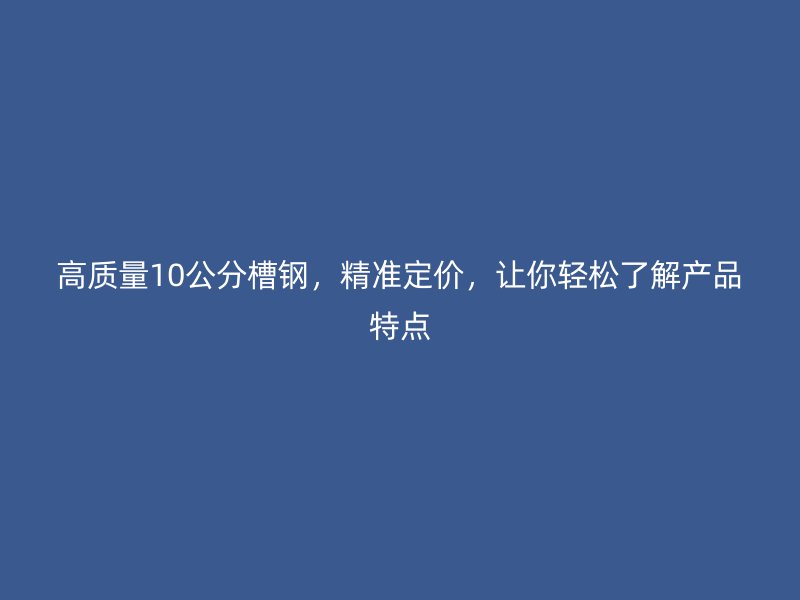 高質(zhì)量10公分槽鋼，精準(zhǔn)定價，讓你輕松了解產(chǎn)品特點