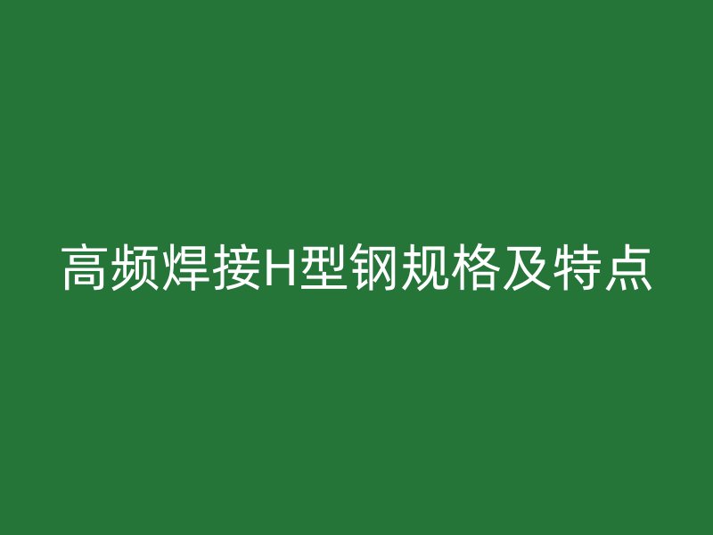 高頻焊接H型鋼規格及特點