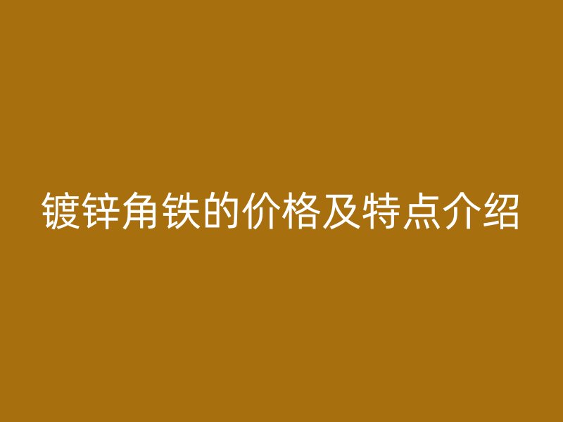 鍍鋅角鐵的價格及特點介紹
