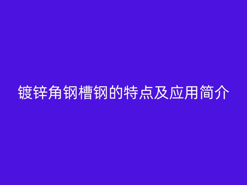 鍍鋅角鋼槽鋼的特點及應用簡介