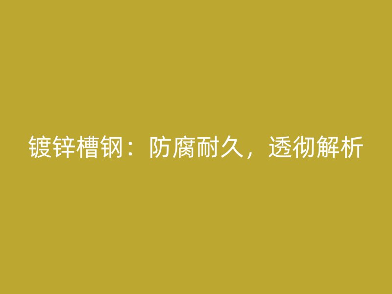 鍍鋅槽鋼：防腐耐久，透徹解析