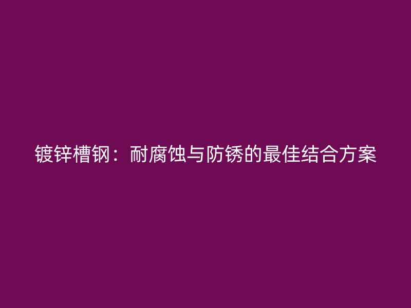 鍍鋅槽鋼：耐腐蝕與防銹的最佳結合方案