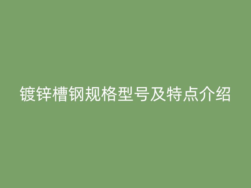 鍍鋅槽鋼規格型號及特點介紹