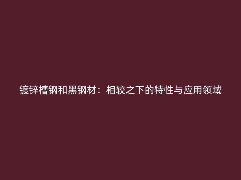 鍍鋅槽鋼和黑鋼材：相較之下的特性與應用領域