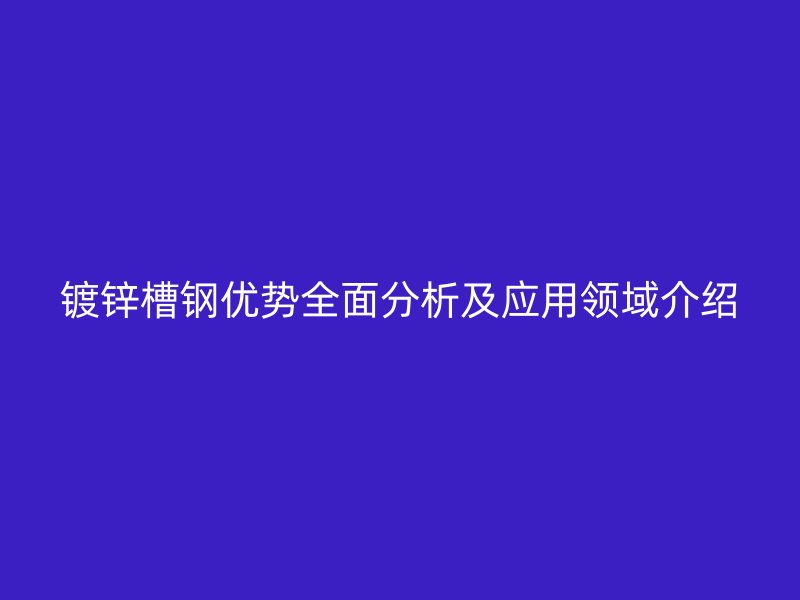 鍍鋅槽鋼優(yōu)勢全面分析及應用領域介紹