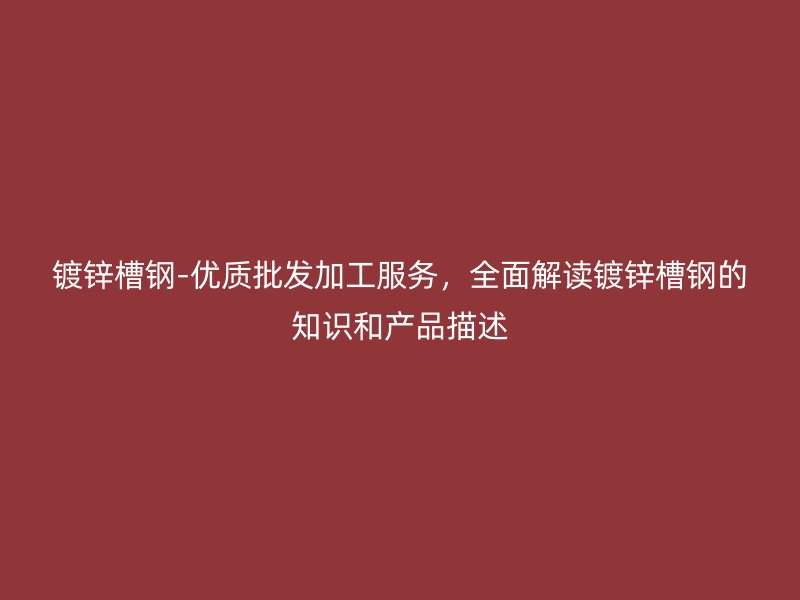 鍍鋅槽鋼-優(yōu)質(zhì)批發(fā)加工服務(wù)，全面解讀鍍鋅槽鋼的知識和產(chǎn)品描述