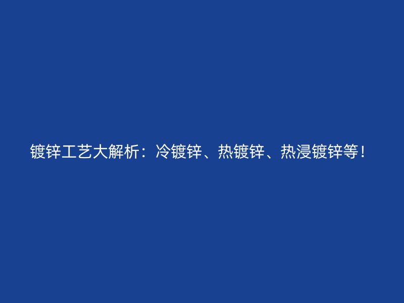 鍍鋅工藝大解析：冷鍍鋅、熱鍍鋅、熱浸鍍鋅等！