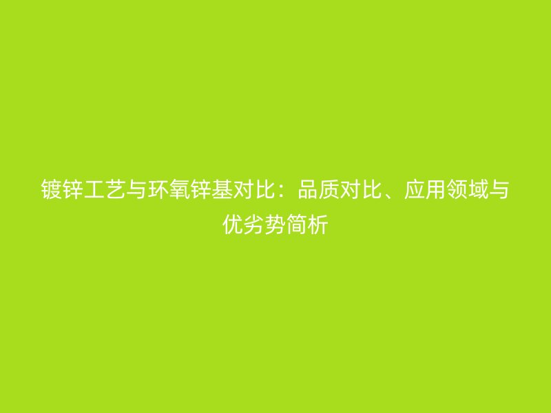 鍍鋅工藝與環氧鋅基對比：品質對比、應用領域與優劣勢簡析