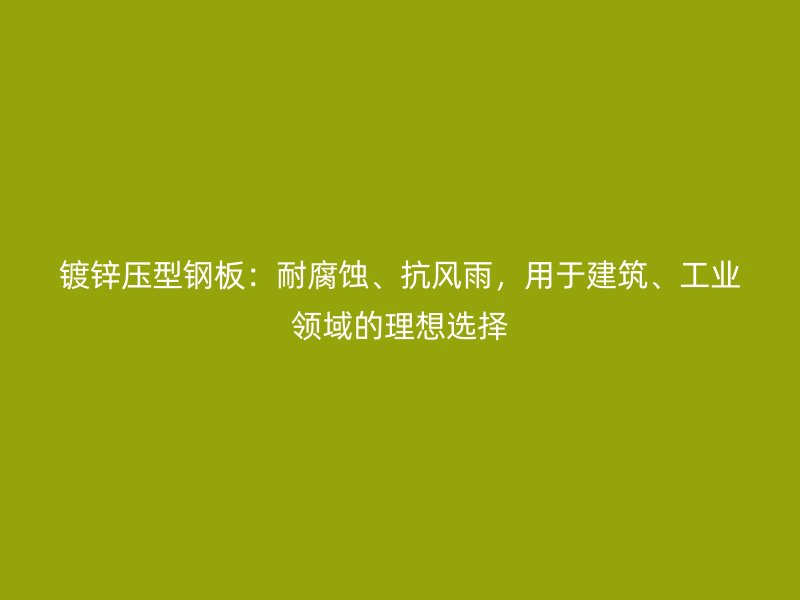 鍍鋅壓型鋼板：耐腐蝕、抗風(fēng)雨，用于建筑、工業(yè)領(lǐng)域的理想選擇