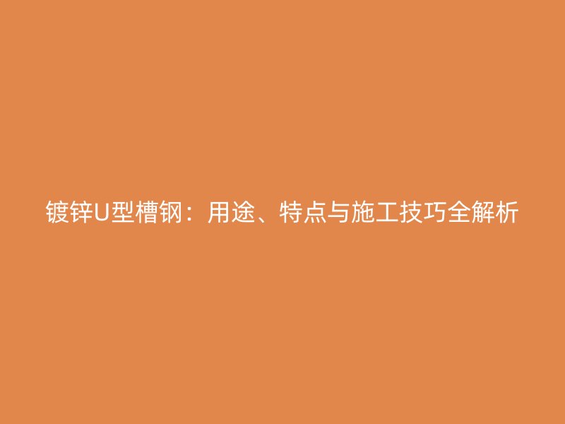 鍍鋅U型槽鋼：用途、特點與施工技巧全解析