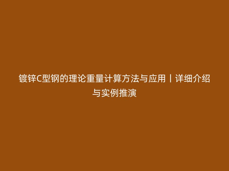 鍍鋅C型鋼的理論重量計算方法與應(yīng)用丨詳細介紹與實例推演