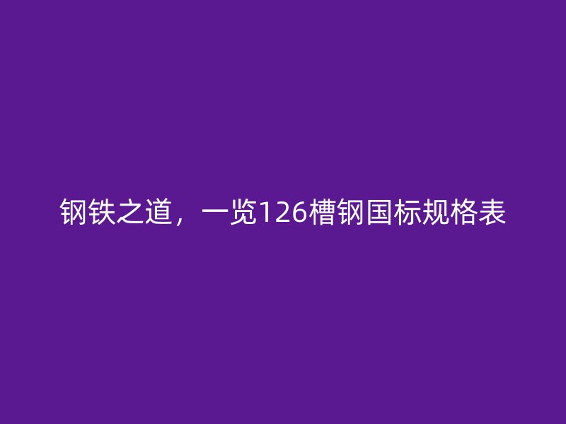 鋼鐵之道，一覽126槽鋼國標規格表