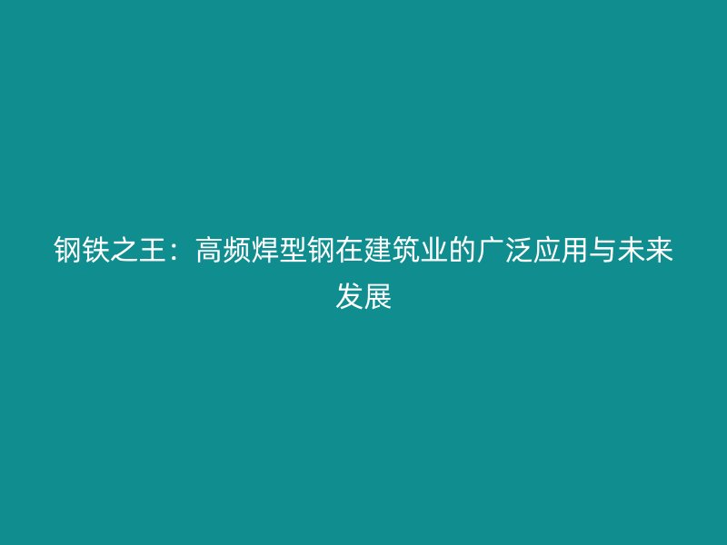 鋼鐵之王：高頻焊型鋼在建筑業(yè)的廣泛應(yīng)用與未來發(fā)展