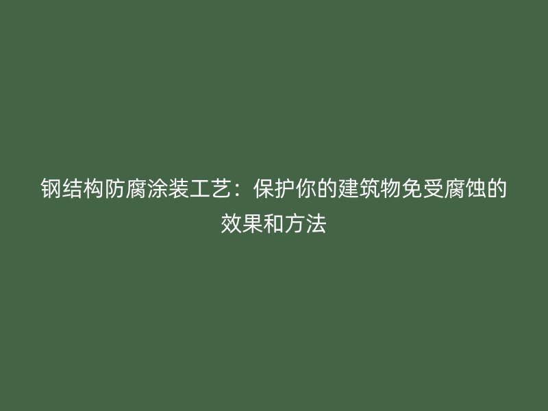鋼結構防腐涂裝工藝：保護你的建筑物免受腐蝕的效果和方法