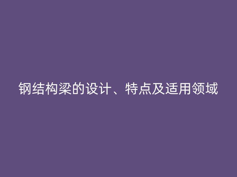 鋼結構梁的設計、特點及適用領域