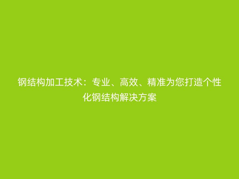 鋼結(jié)構(gòu)加工技術(shù)：專業(yè)、高效、精準(zhǔn)為您打造個性化鋼結(jié)構(gòu)解決方案