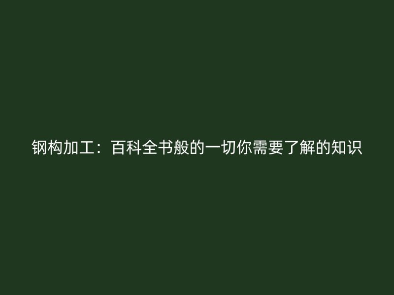 鋼構加工：百科全書般的一切你需要了解的知識