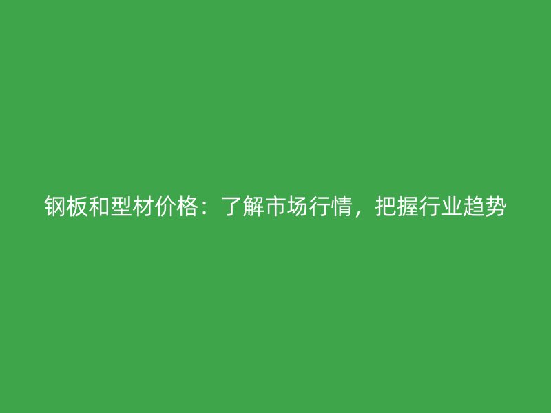 鋼板和型材價格：了解市場行情，把握行業趨勢