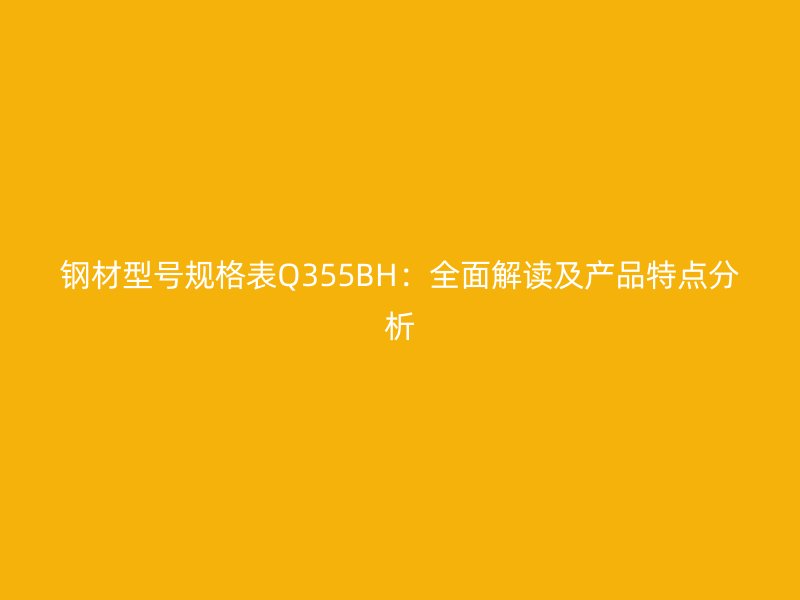 鋼材型號規格表Q355BH：全面解讀及產品特點分析