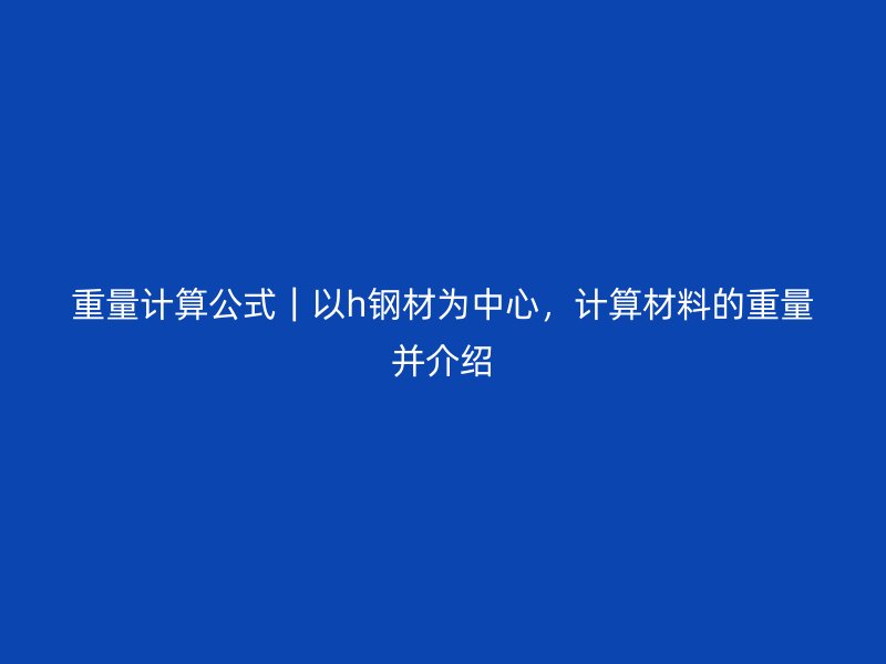 重量計算公式｜以h鋼材為中心，計算材料的重量并介紹