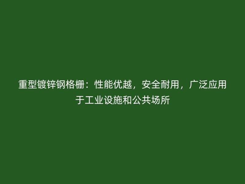 重型鍍鋅鋼格柵：性能優越，安全耐用，廣泛應用于工業設施和公共場所