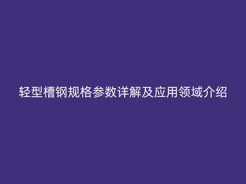 輕型槽鋼規格參數詳解及應用領域介紹