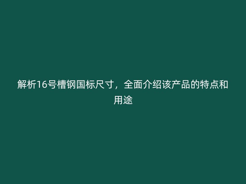 解析16號(hào)槽鋼國(guó)標(biāo)尺寸,全面介紹該產(chǎn)品的特點(diǎn)和用途