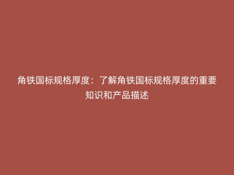 角鐵國(guó)標(biāo)規(guī)格厚度：了解角鐵國(guó)標(biāo)規(guī)格厚度的重要知識(shí)和產(chǎn)品描述